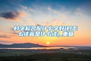 村字起名配什么字好(村怎么读音是什么读)_重复