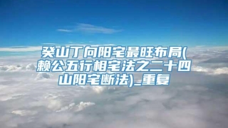 癸山丁向阳宅最旺布局(赖公五行相宅法之二十四山阳宅断法)_重复