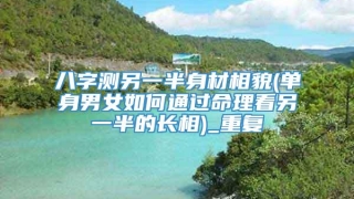 八字测另一半身材相貌(单身男女如何通过命理看另一半的长相)_重复