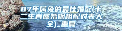 87年属兔的最佳婚配(十二生肖属婚姻相配对表大全)_重复