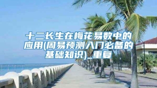 十二长生在梅花易数中的应用(周易预测入门必备的基础知识)_重复