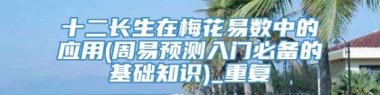 十二长生在梅花易数中的应用(周易预测入门必备的基础知识)_重复