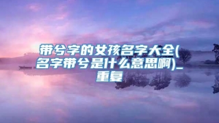 带兮字的女孩名字大全(名字带兮是什么意思啊)_重复