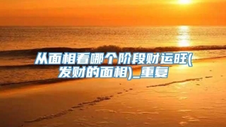 从面相看哪个阶段财运旺(发财的面相)_重复