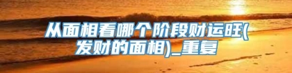 从面相看哪个阶段财运旺(发财的面相)_重复