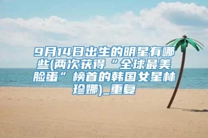 9月14日出生的明星有哪些(两次获得“全球最美脸蛋”榜首的韩国女星林珍娜)_重复