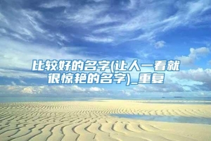 比较好的名字(让人一看就很惊艳的名字)_重复