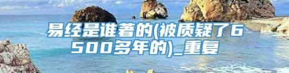 易经是谁著的(被质疑了6500多年的)_重复