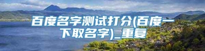 百度名字测试打分(百度一下取名字)_重复