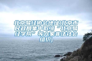 北京易经协会地址(北京市民政局集中取缔“北京易经学院”等六家非法社会组织)