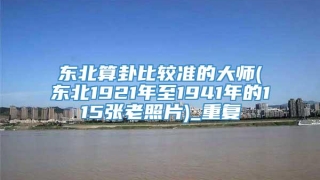 东北算卦比较准的大师(东北1921年至1941年的115张老照片)_重复