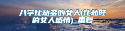 八字比劫多的女人(比劫旺的女人感情)_重复