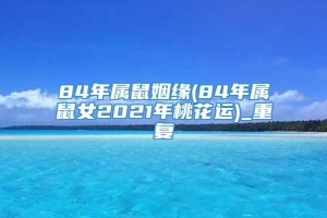 84年属鼠姻缘(84年属鼠女2021年桃花运)_重复