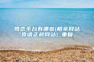 婚恋平台有哪些(相亲网站靠谱正规网站)_重复