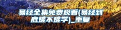 易经全集免费观看(易经到底难不难学)_重复