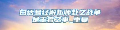 白话易经解析师卦之战争是王者之事_重复