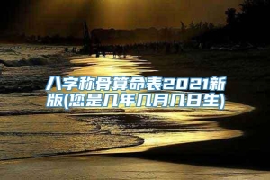 八字称骨算命表2021新版(您是几年几月几日生)