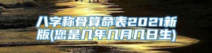 八字称骨算命表2021新版(您是几年几月几日生)