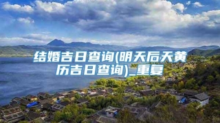 结婚吉日查询(明天后天黄历吉日查询)_重复