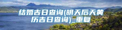 结婚吉日查询(明天后天黄历吉日查询)_重复