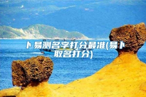 卜易测名字打分最准(易卜取名打分)