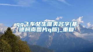 qq飞车女生唯美名字(基德柯南图片q版)_重复