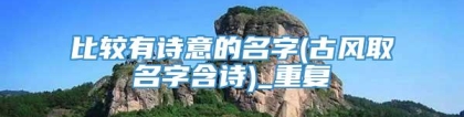 比较有诗意的名字(古风取名字含诗)_重复