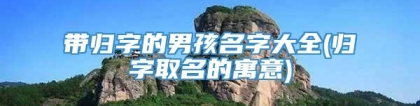 带归字的男孩名字大全(归字取名的寓意)
