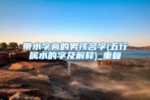 带水字旁的男孩名字(五行属水的字及解释)_重复