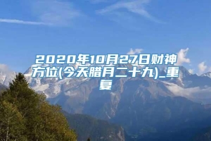 2020年10月27日财神方位(今天腊月二十九)_重复