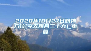 2020年10月27日财神方位(今天腊月二十九)_重复
