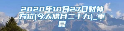 2020年10月27日财神方位(今天腊月二十九)_重复