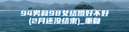 94男和98女结婚好不好(2月还没结束)_重复