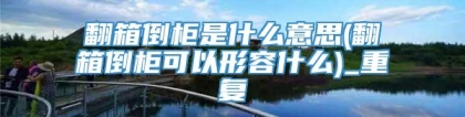 翻箱倒柜是什么意思(翻箱倒柜可以形容什么)_重复