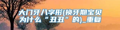 大门牙八字形(换牙期宝贝为什么“丑丑”的)_重复