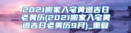2021搬家入宅黄道吉日老黄历(2021搬家入宅黄道吉日老黄历9月)_重复