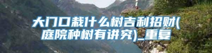 大门口栽什么树吉利招财(庭院种树有讲究)_重复