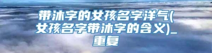 带沐字的女孩名字洋气(女孩名字带沐字的含义)_重复
