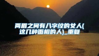 两眉之间有八字纹的女人(这几种面相的人)_重复