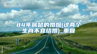 84年属鼠的婚姻(这两个生肖不宜结婚)_重复