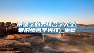 带绩字的男孩名字大全(带的绩名字男孩)_重复