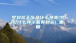 梦到捡玉饰品什么预兆(梦见什么预示着有财运)_重复