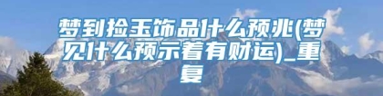 梦到捡玉饰品什么预兆(梦见什么预示着有财运)_重复