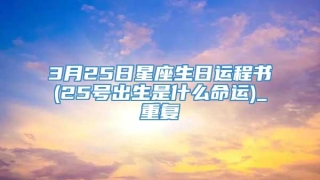 3月25日星座生日运程书(25号出生是什么命运)_重复