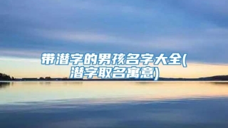 带潜字的男孩名字大全(潜字取名寓意)
