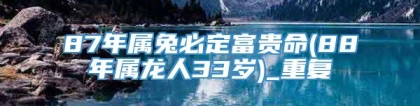 87年属兔必定富贵命(88年属龙人33岁)_重复