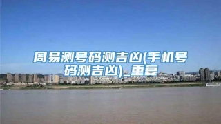 周易测号码测吉凶(手机号码测吉凶)_重复