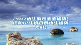 2017出生的鸡宝宝运势(揭秘12生肖几月出生运势更好)