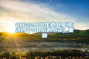 4月22日出生的人爱情(这四个00后的小花)_重复