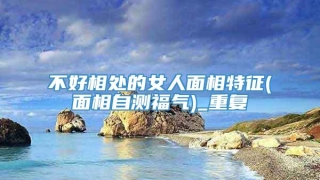 不好相处的女人面相特征(面相自测福气)_重复